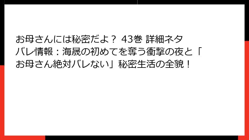 お母さんには秘密だよ？ 43巻 詳細ネタバレ情報：海晟の初めてを奪う衝撃の夜と「お母さん絶対バレない」秘密生活の全貌！