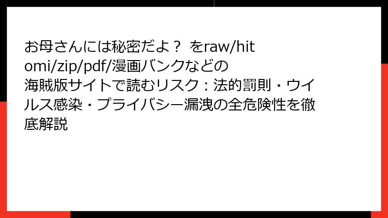 お母さんには秘密だよ？ をraw/hitomi/zip/pdf/漫画バンクなどの海賊版サイトで読むリスク：法的罰則・ウイルス感染・プライバシー漏洩の全危険性を徹底解説