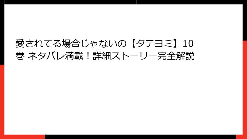 愛されてる場合じゃないの【タテヨミ】10巻 ネタバレ満載!詳細ストーリー完全解説