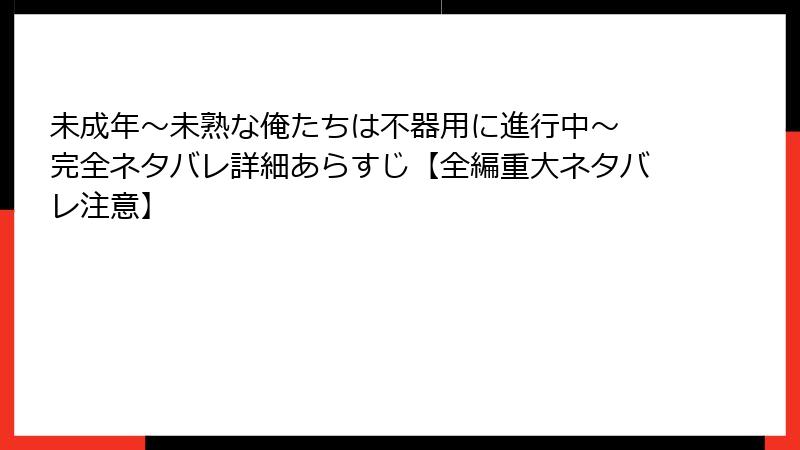 未成年~未熟な俺たちは不器用に進行中~ 完全ネタバレ詳細あらすじ【全編重大ネタバレ注意】
