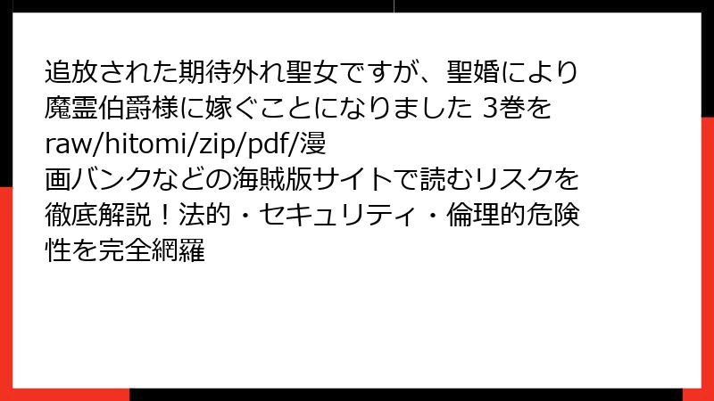 追放された期待外れ聖女ですが、聖婚により魔霊伯爵様に嫁ぐことになりました 3巻をraw/hitomi/zip/pdf/漫画バンクなどの海賊版サイトで読むリスクを徹底解説！法的・セキュリティ・倫理的危険性を完全網羅