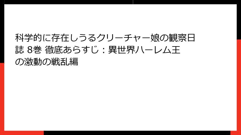科学的に存在しうるクリーチャー娘の観察日誌 8巻 徹底あらすじ：異世界ハーレム王の激動の戦乱編