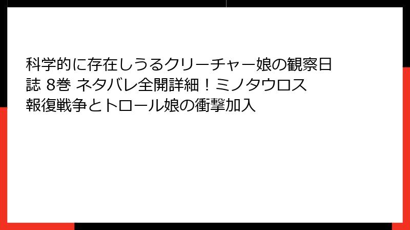 科学的に存在しうるクリーチャー娘の観察日誌 8巻 ネタバレ全開詳細！ミノタウロス報復戦争とトロール娘の衝撃加入