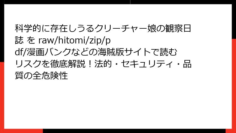 科学的に存在しうるクリーチャー娘の観察日誌 を raw/hitomi/zip/pdf/漫画バンクなどの海賊版サイトで読むリスクを徹底解説！法的・セキュリティ・品質の全危険性