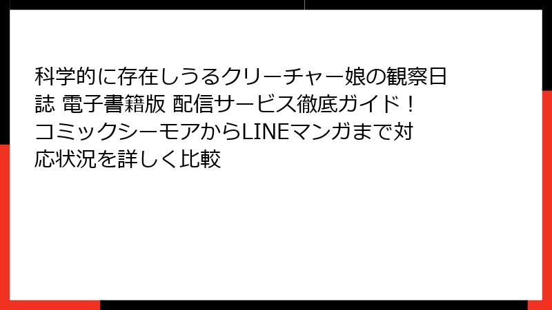 科学的に存在しうるクリーチャー娘の観察日誌 電子書籍版 配信サービス徹底ガイド！コミックシーモアからLINEマンガまで対応状況を詳しく比較