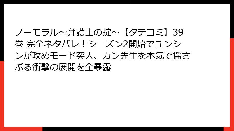 ノーモラル～弁護士の掟～【タテヨミ】39巻 完全ネタバレ！シーズン2開始でユンシンが攻めモード突入、カン先生を本気で揺さぶる衝撃の展開を全暴露