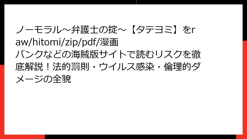 ノーモラル～弁護士の掟～【タテヨミ】をraw/hitomi/zip/pdf/漫画バンクなどの海賊版サイトで読むリスクを徹底解説！法的罰則・ウイルス感染・倫理的ダメージの全貌