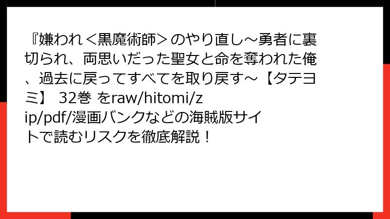 『嫌われ＜黒魔術師＞のやり直し～勇者に裏切られ、両思いだった聖女と命を奪われた俺、過去に戻ってすべてを取り戻す～【タテヨミ】 32巻 をraw/hitomi/zip/pdf/漫画バンクなどの海賊版サイトで読むリスクを徹底解説！