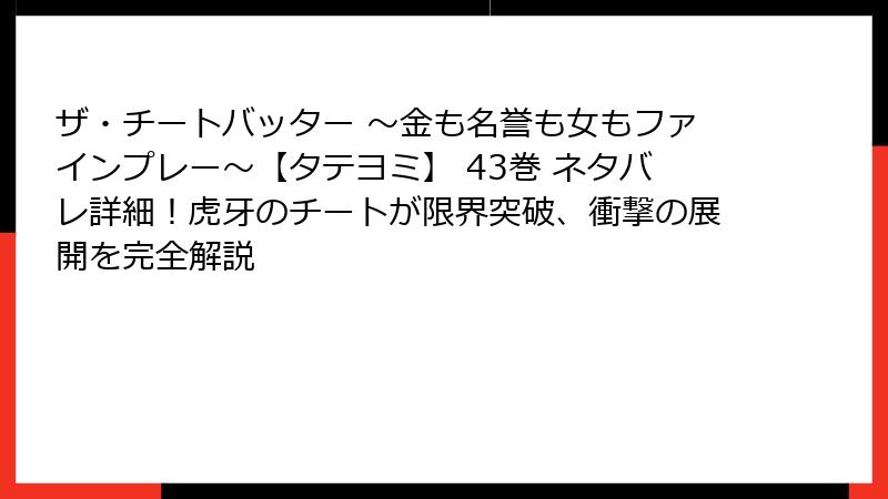 ザ・チートバッター ~金も名誉も女もファインプレー~【タテヨミ】 43巻 ネタバレ詳細!虎牙のチートが限界突破、衝撃の展開を完全解説