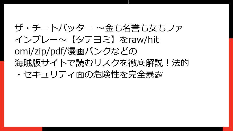 ザ・チートバッター ~金も名誉も女もファインプレー~【タテヨミ】をraw/hitomi/zip/pdf/漫画バンクなどの海賊版サイトで読むリスクを徹底解説!法的・セキュリティ面の危険性を完全暴露