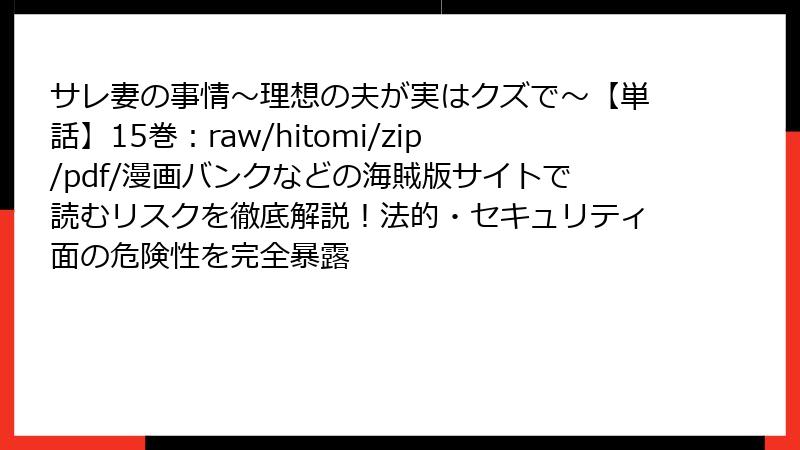 サレ妻の事情~理想の夫が実はクズで~【単話】15巻:raw/hitomi/zip/pdf/漫画バンクなどの海賊版サイトで読むリスクを徹底解説!法的・セキュリティ面の危険性を完全暴露