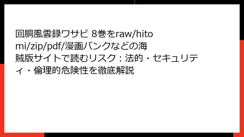 回胴風雲録ワサビ 8巻をraw/hitomi/zip/pdf/漫画バンクなどの海賊版サイトで読むリスク：法的・セキュリティ・倫理的危険性を徹底解説