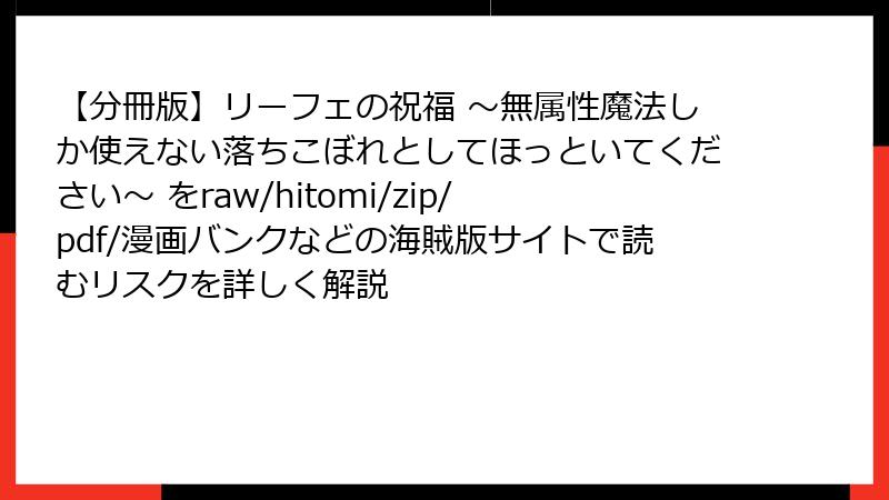 【分冊版】リーフェの祝福 ～無属性魔法しか使えない落ちこぼれとしてほっといてください～ をraw/hitomi/zip/pdf/漫画バンクなどの海賊版サイトで読むリスクを詳しく解説