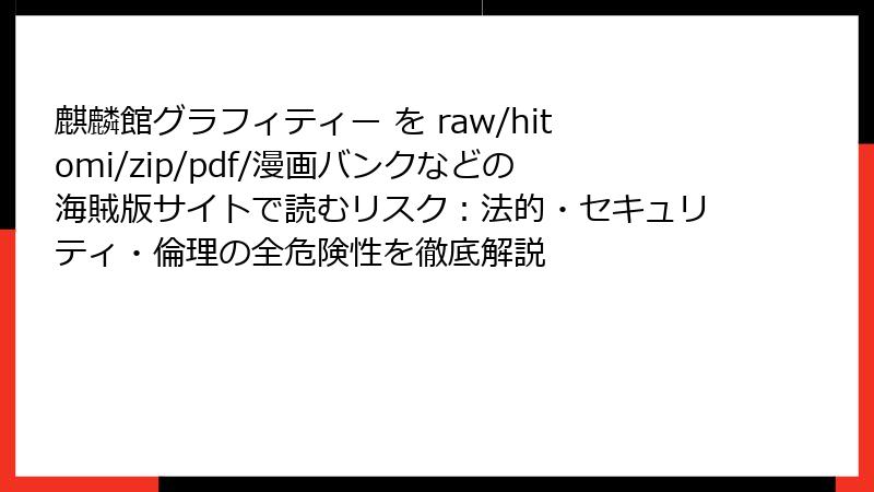 麒麟館グラフィティー を raw/hitomi/zip/pdf/漫画バンクなどの海賊版サイトで読むリスク:法的・セキュリティ・倫理の全危険性を徹底解説