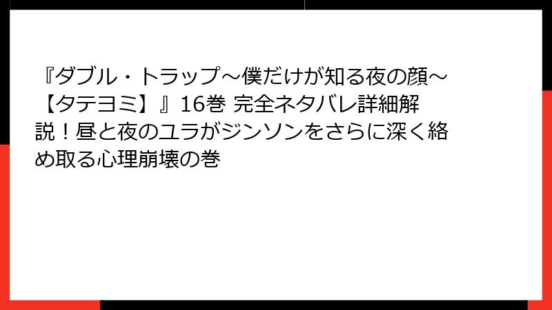『ダブル・トラップ〜僕だけが知る夜の顔〜【タテヨミ】』16巻 完全ネタバレ詳細解説!昼と夜のユラがジンソンをさらに深く絡め取る心理崩壊の巻