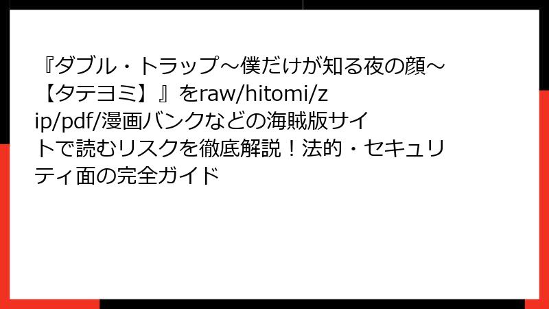 『ダブル・トラップ〜僕だけが知る夜の顔〜【タテヨミ】』をraw/hitomi/zip/pdf/漫画バンクなどの海賊版サイトで読むリスクを徹底解説!法的・セキュリティ面の完全ガイド
