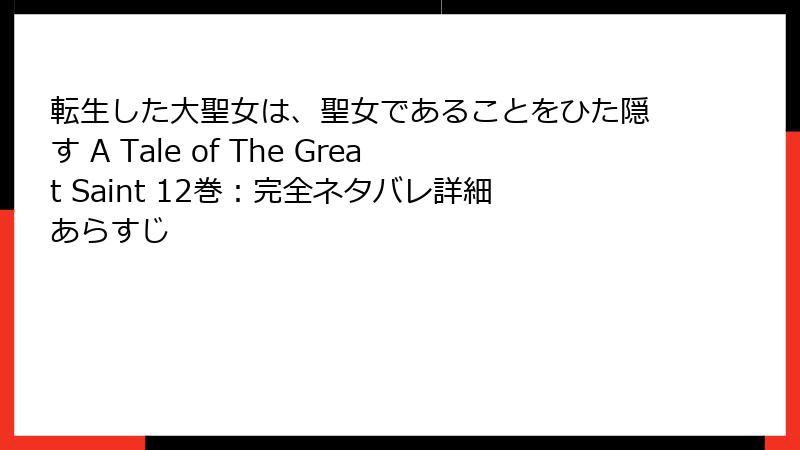 転生した大聖女は、聖女であることをひた隠す A Tale of The Great Saint 12巻：完全ネタバレ詳細あらすじ