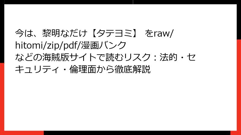今は、黎明なだけ【タテヨミ】 をraw/hitomi/zip/pdf/漫画バンクなどの海賊版サイトで読むリスク：法的・セキュリティ・倫理面から徹底解説