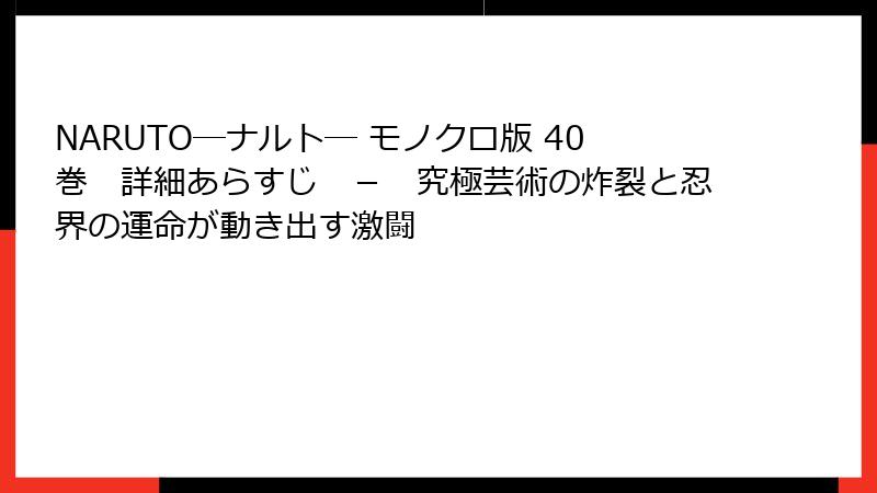NARUTO―ナルト― モノクロ版 40巻 詳細あらすじ - 究極芸術の炸裂と忍界の運命が動き出す激闘