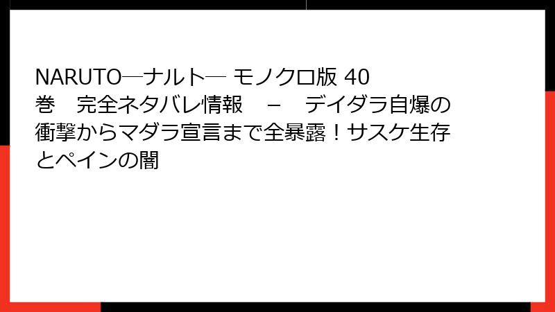 NARUTO―ナルト― モノクロ版 40巻 完全ネタバレ情報 - デイダラ自爆の衝撃からマダラ宣言まで全暴露!サスケ生存とペインの闇