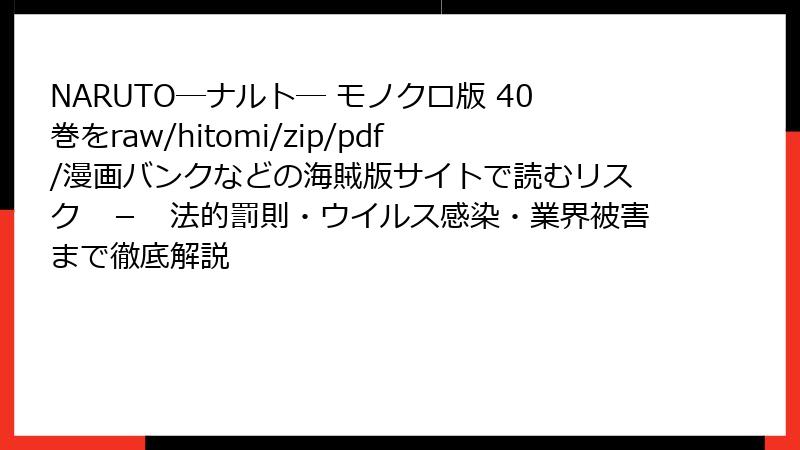 NARUTO―ナルト― モノクロ版 40巻をraw/hitomi/zip/pdf/漫画バンクなどの海賊版サイトで読むリスク - 法的罰則・ウイルス感染・業界被害まで徹底解説