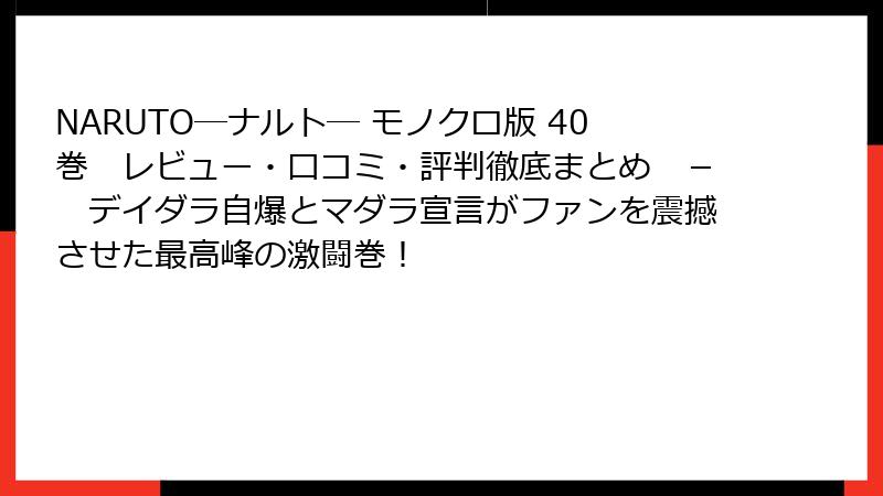 NARUTO―ナルト― モノクロ版 40巻 レビュー・口コミ・評判徹底まとめ - デイダラ自爆とマダラ宣言がファンを震撼させた最高峰の激闘巻!