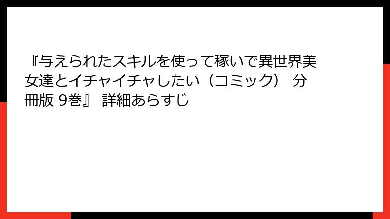 『与えられたスキルを使って稼いで異世界美女達とイチャイチャしたい(コミック) 分冊版 9巻』 詳細あらすじ