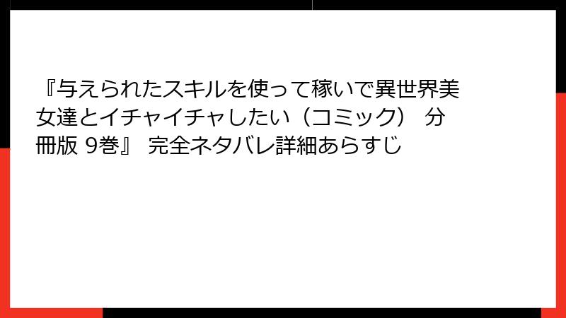 『与えられたスキルを使って稼いで異世界美女達とイチャイチャしたい(コミック) 分冊版 9巻』 完全ネタバレ詳細あらすじ