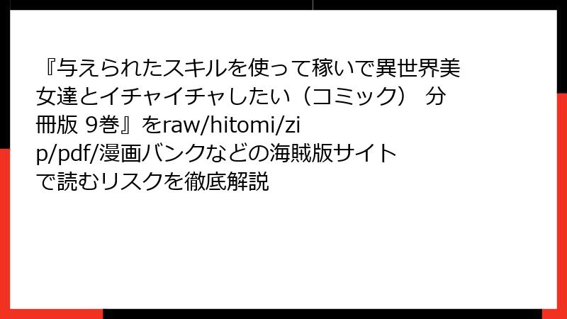 『与えられたスキルを使って稼いで異世界美女達とイチャイチャしたい(コミック) 分冊版 9巻』をraw/hitomi/zip/pdf/漫画バンクなどの海賊版サイトで読むリスクを徹底解説
