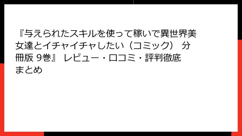 『与えられたスキルを使って稼いで異世界美女達とイチャイチャしたい(コミック) 分冊版 9巻』 レビュー・口コミ・評判徹底まとめ