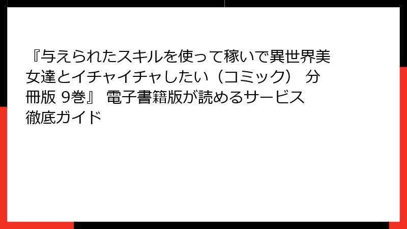 『与えられたスキルを使って稼いで異世界美女達とイチャイチャしたい(コミック) 分冊版 9巻』 電子書籍版が読めるサービス徹底ガイド