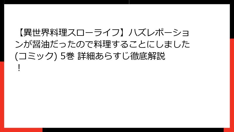 【異世界料理スローライフ】ハズレポーションが醤油だったので料理することにしました(コミック) 5巻 詳細あらすじ徹底解説!
