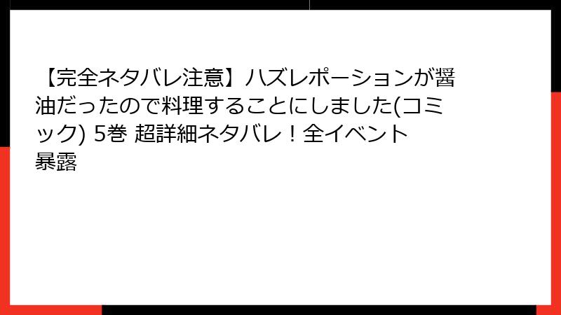 【完全ネタバレ注意】ハズレポーションが醤油だったので料理することにしました(コミック) 5巻 超詳細ネタバレ!全イベント暴露