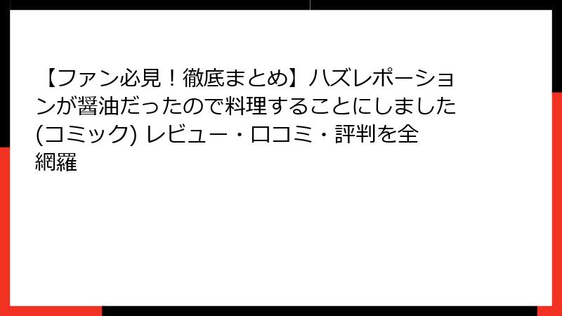【ファン必見!徹底まとめ】ハズレポーションが醤油だったので料理することにしました(コミック) レビュー・口コミ・評判を全網羅