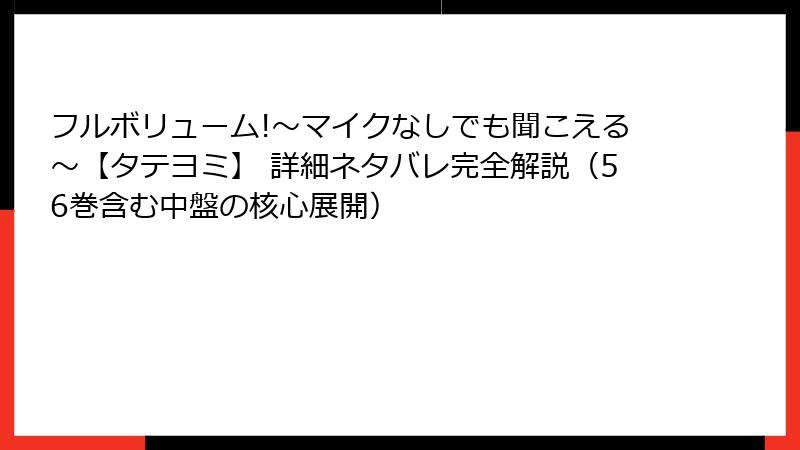 フルボリューム!~マイクなしでも聞こえる~【タテヨミ】 詳細ネタバレ完全解説(56巻含む中盤の核心展開)