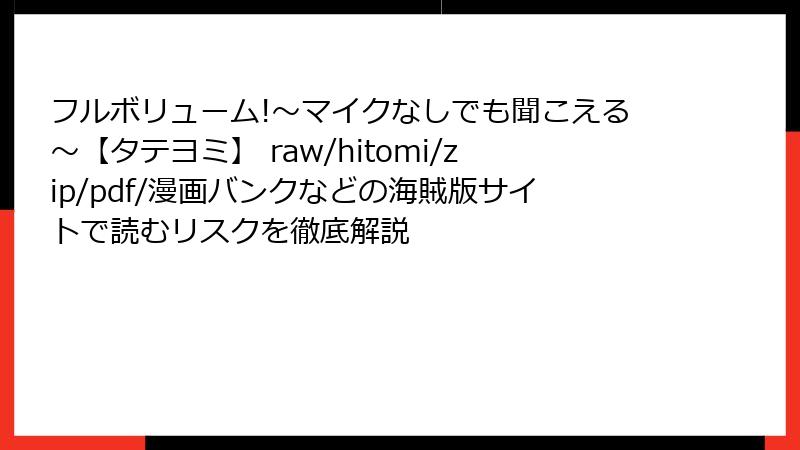 フルボリューム!~マイクなしでも聞こえる~【タテヨミ】 raw/hitomi/zip/pdf/漫画バンクなどの海賊版サイトで読むリスクを徹底解説