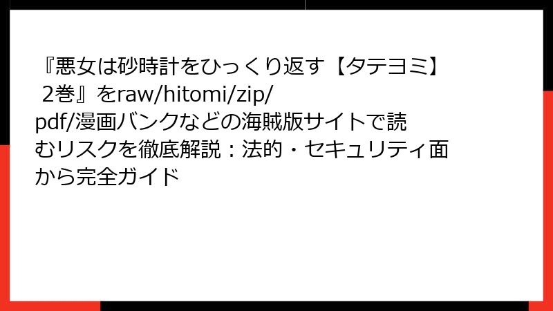『悪女は砂時計をひっくり返す【タテヨミ】 2巻』をraw/hitomi/zip/pdf/漫画バンクなどの海賊版サイトで読むリスクを徹底解説:法的・セキュリティ面から完全ガイド