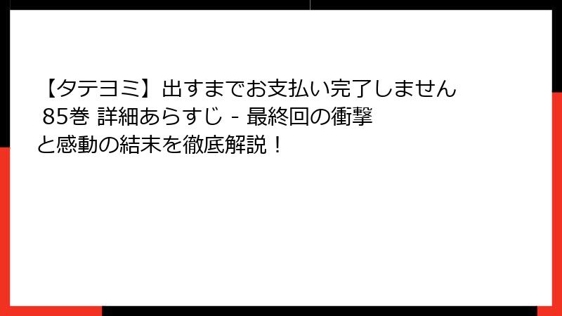 【タテヨミ】出すまでお支払い完了しません 85巻 詳細あらすじ - 最終回の衝撃と感動の結末を徹底解説！