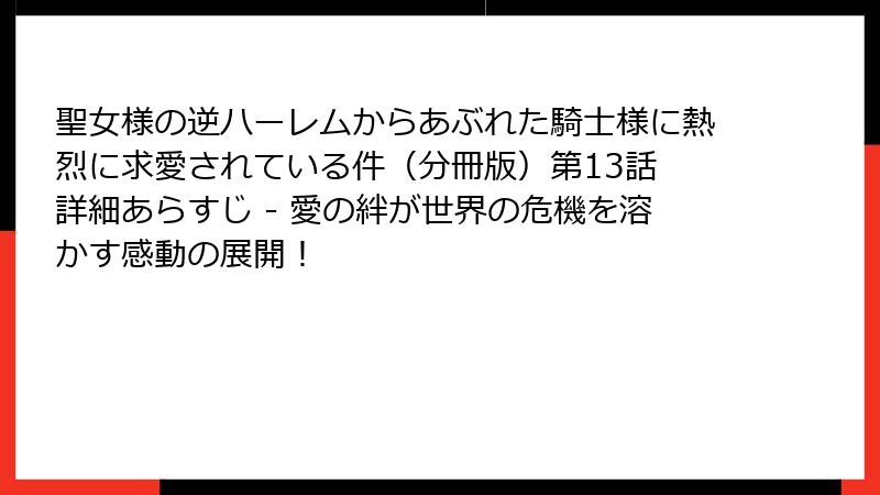聖女様の逆ハーレムからあぶれた騎士様に熱烈に求愛されている件（分冊版）第13話 詳細あらすじ - 愛の絆が世界の危機を溶かす感動の展開！
