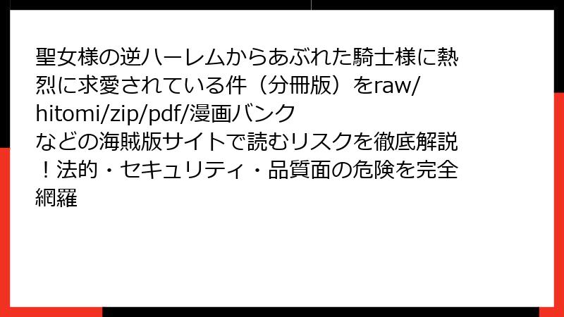 聖女様の逆ハーレムからあぶれた騎士様に熱烈に求愛されている件（分冊版）をraw/hitomi/zip/pdf/漫画バンクなどの海賊版サイトで読むリスクを徹底解説！法的・セキュリティ・品質面の危険を完全網羅