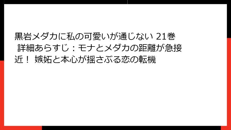 黒岩メダカに私の可愛いが通じない 21巻 詳細あらすじ:モナとメダカの距離が急接近! 嫉妬と本心が揺さぶる恋の転機