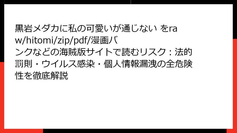 黒岩メダカに私の可愛いが通じない をraw/hitomi/zip/pdf/漫画バンクなどの海賊版サイトで読むリスク:法的罰則・ウイルス感染・個人情報漏洩の全危険性を徹底解説