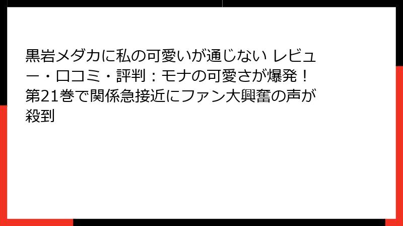 黒岩メダカに私の可愛いが通じない レビュー・口コミ・評判:モナの可愛さが爆発! 第21巻で関係急接近にファン大興奮の声が殺到
