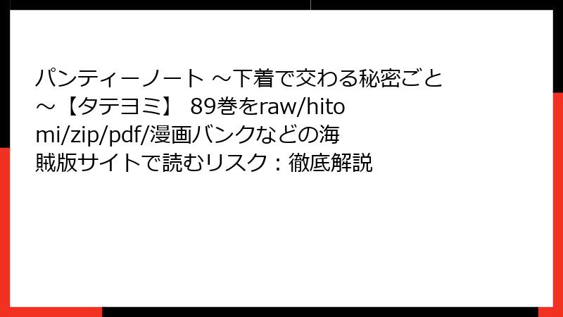 パンティーノート ～下着で交わる秘密ごと～【タテヨミ】 89巻をraw/hitomi/zip/pdf/漫画バンクなどの海賊版サイトで読むリスク：徹底解説