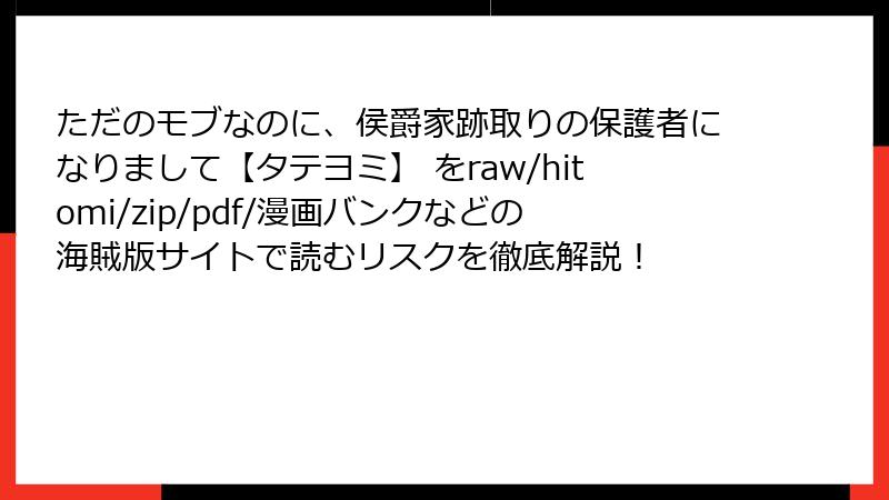 ただのモブなのに、侯爵家跡取りの保護者になりまして【タテヨミ】 をraw/hitomi/zip/pdf/漫画バンクなどの海賊版サイトで読むリスクを徹底解説!