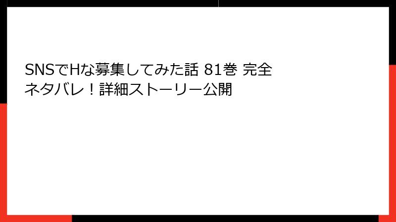 SNSでHな募集してみた話 81巻 完全ネタバレ！詳細ストーリー公開