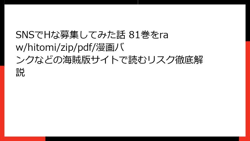 SNSでHな募集してみた話 81巻をraw/hitomi/zip/pdf/漫画バンクなどの海賊版サイトで読むリスク徹底解説