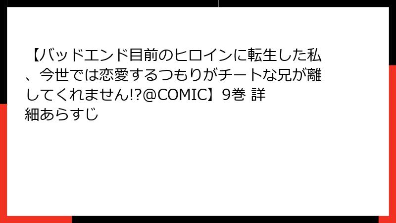 【バッドエンド目前のヒロインに転生した私、今世では恋愛するつもりがチートな兄が離してくれません!?@COMIC】9巻 詳細あらすじ