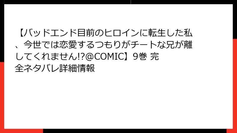 【バッドエンド目前のヒロインに転生した私、今世では恋愛するつもりがチートな兄が離してくれません!?@COMIC】9巻 完全ネタバレ詳細情報