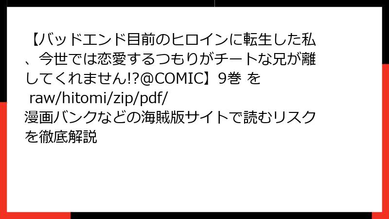 【バッドエンド目前のヒロインに転生した私、今世では恋愛するつもりがチートな兄が離してくれません!?@COMIC】9巻 を raw/hitomi/zip/pdf/漫画バンクなどの海賊版サイトで読むリスクを徹底解説